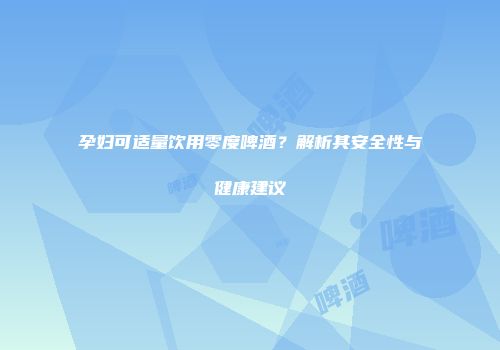 孕妇可适量饮用零度啤酒？解析其安全性与健康建议