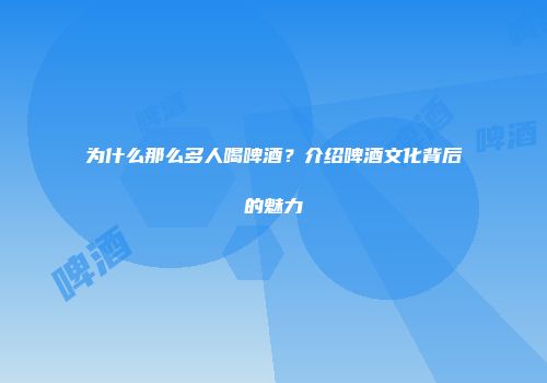 为什么那么多人喝啤酒？介绍啤酒文化背后的魅力