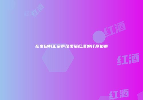 在家自制正宗萨伦蒂诺红酒的详尽指南