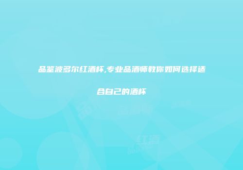 品鉴波多尔红酒杯,专业品酒师教你如何选择适合自己的酒杯