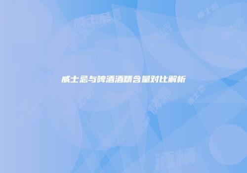威士忌与啤酒酒精含量对比解析