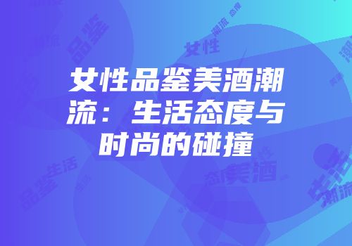 女性品鉴美酒潮流：生活态度与时尚的碰撞