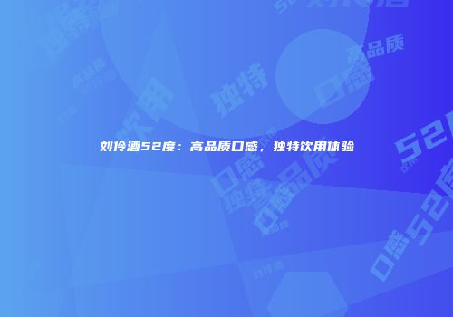 刘伶酒52度：高品质口感，独特饮用体验