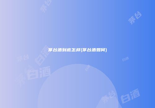 茅台酒到底怎样(茅台酒如何)