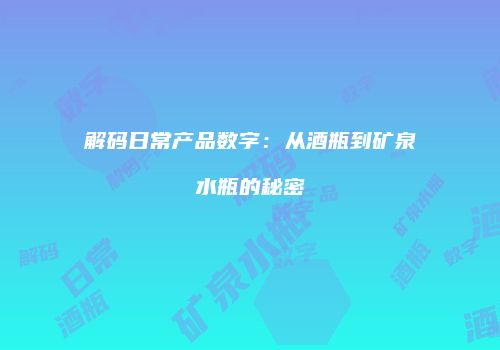 解码日常产品数字：从酒瓶到矿泉水瓶的秘密
