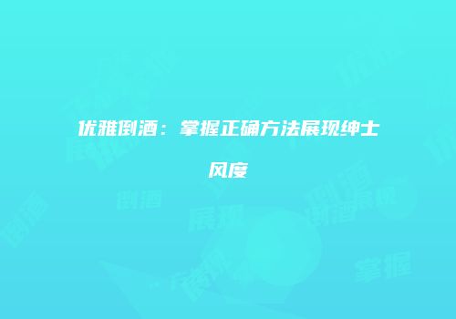 优雅倒酒：掌握正确方法展现绅士风度