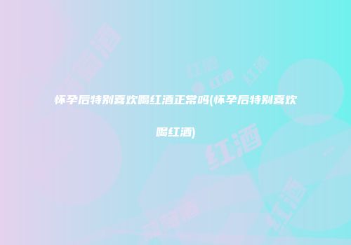 怀孕后特别喜欢喝红酒正常吗(怀孕后特别喜欢喝红酒)