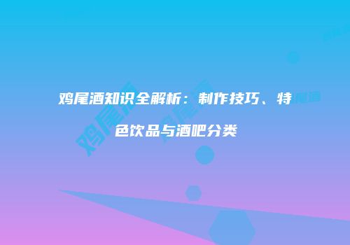 鸡尾酒知识全解析：制作技巧、特色饮品与酒吧分类
