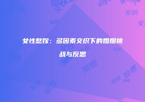 女性愁嫁：多因素交织下的婚姻挑战与反思