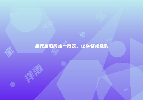 金元宝酒价格一览表，让你轻松选购