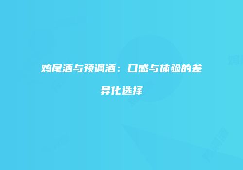 鸡尾酒与预调酒：口感与体验的差异化选择
