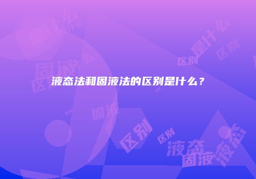 液态法和固液法的区别是什么？