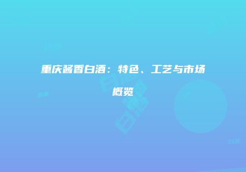 重庆酱香白酒：特色、工艺与市场概览