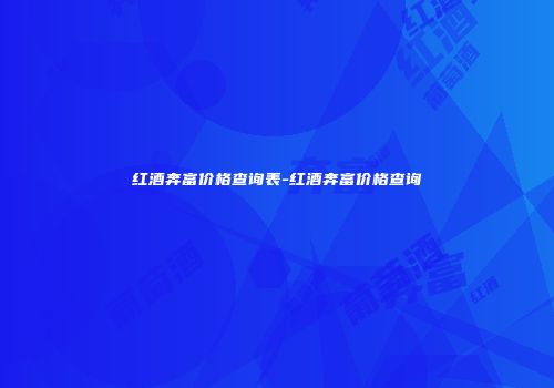 红酒奔富价格查询表-红酒奔富价格查询