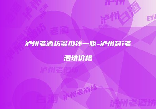 泸州老酒坊多少钱一瓶-泸州封i老酒坊价格