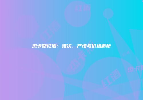 杰卡斯红酒：档次、产地与价格解析