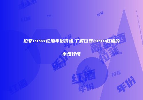 拉菲1998红酒年份价格,了解拉菲1998红酒的市场行情