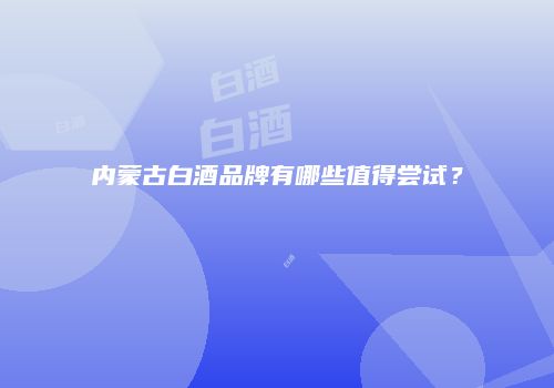 内蒙古白酒品牌有哪些值得尝试？