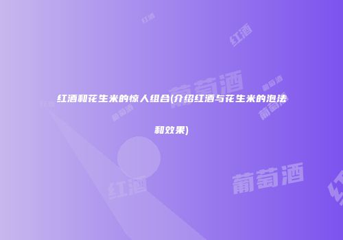 红酒和花生米的惊人组合(介绍红酒与花生米的泡法和效果)