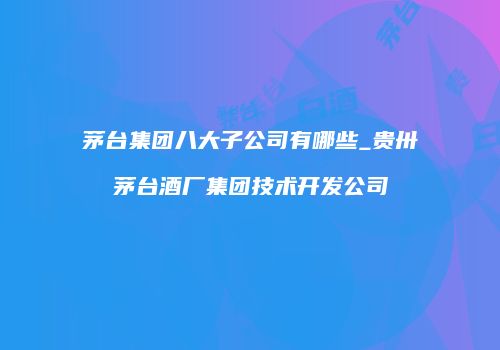 茅台集团八大子公司有哪些_贵卅茅台酒厂集团技术开发公司
