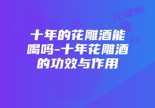 十年的花雕酒能喝吗-十年花雕酒的功效与作用