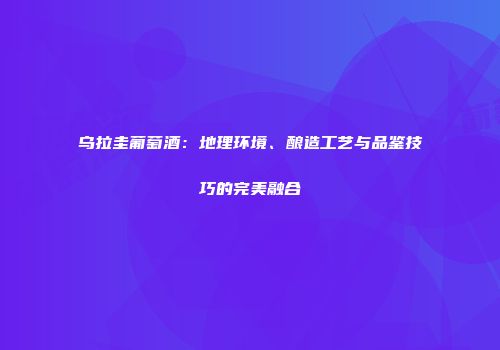 乌拉圭葡萄酒：地理环境、酿造工艺与品鉴技巧的完美融合