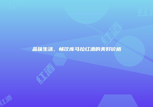 品味生活，畅饮库马拉红酒的美好价格