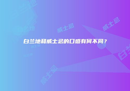 白兰地和威士忌的口感有何不同？