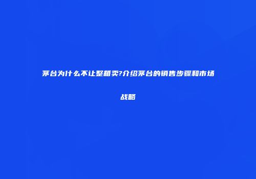 茅台为什么不让整箱卖?介绍茅台的销售步骤和市场战略
