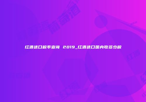 红酒进口税率查询 2019_红酒进口国内收多少税
