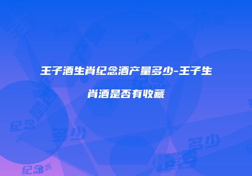 王子酒生肖纪念酒产量多少-王子生肖酒是否有收藏
