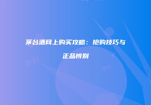 茅台酒网上购买攻略：抢购技巧与正品辨别