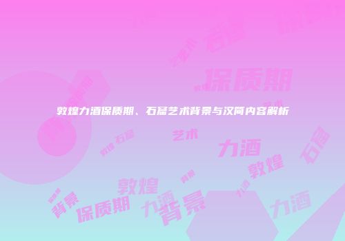 敦煌力酒保质期、石窟艺术背景与汉简内容解析
