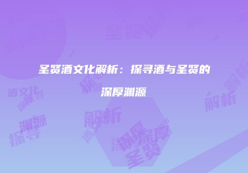 圣贤酒文化解析：探寻酒与圣贤的深厚渊源