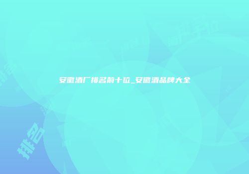 安徽酒厂排名前十位_安徽酒品牌大全
