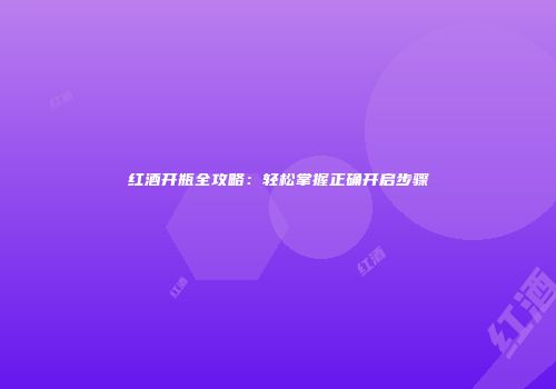 红酒开瓶全攻略：轻松掌握正确开启步骤