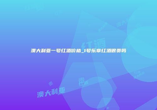 澳大利亚一号红酒价格_1号乐章红酒很贵吗