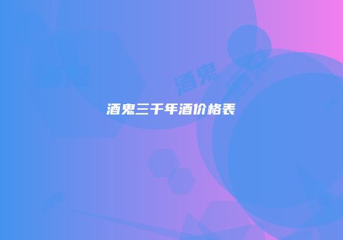 酒鬼三千年酒价格表