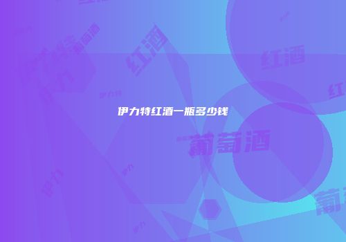 伊力特红酒一瓶多少钱