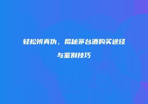 轻松辨真伪，揭秘茅台酒购买途径与鉴别技巧