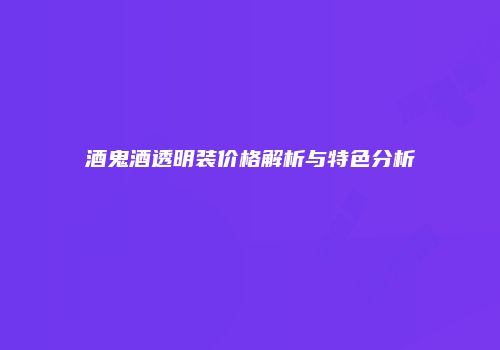 酒鬼酒透明装价格解析与特色分析