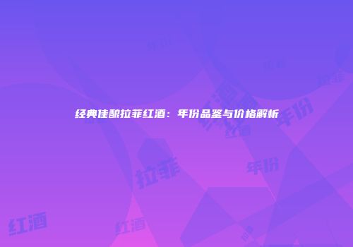经典佳酿拉菲红酒：年份品鉴与价格解析