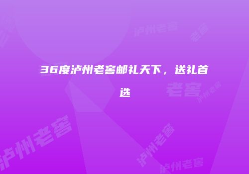 36度泸州老窖邮礼天下，送礼首选