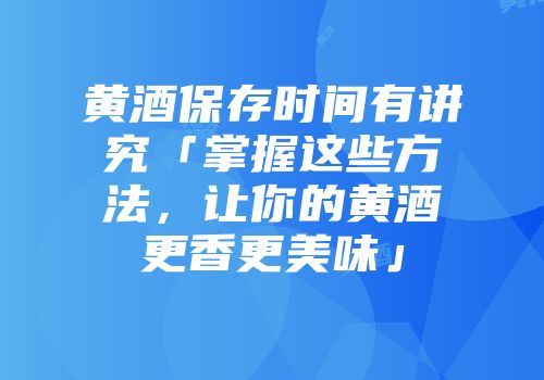 黄酒保存时间有讲究「掌握这些方法，让你的黄酒更香更美味」