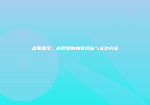 高原瑰宝：青稞酒的独特风味与文化内涵