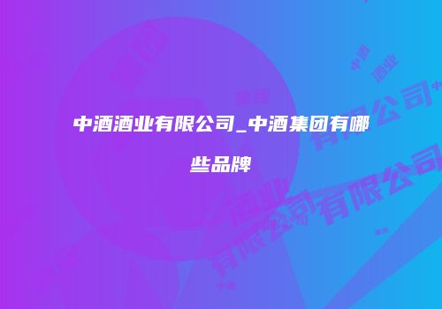 中酒酒业有限公司_中酒集团有哪些品牌