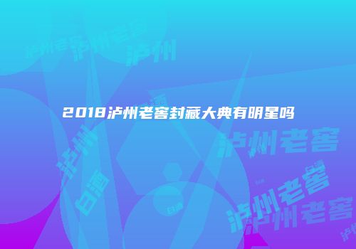 2018泸州老窖封藏大典有明星吗