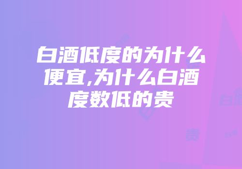 白酒低度的为什么便宜,为什么白酒度数低的贵