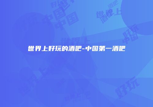 世界上好玩的酒吧-中国第一酒吧
