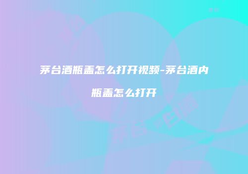 茅台酒瓶盖怎么打开视频-茅台酒内瓶盖怎么打开